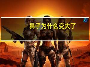 鼻子为什么变大了，鼻子变大是怎么回事