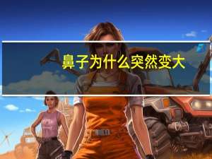 鼻子为什么突然变大(鼻子里掉出好大一块肉是怎么回事)