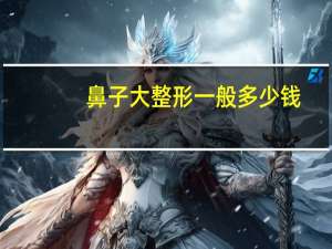 鼻子大整形一般多少钱，鼻子整形一般多少钱