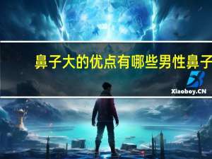 鼻子大的优点有哪些 男性鼻子大好吗