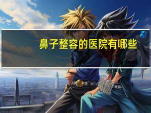鼻子整容的医院有哪些，首医和协和学校附属医院有多少