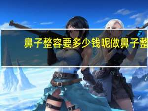 鼻子整容要多少钱呢 做鼻子整形需要多少钱啊
