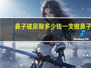 鼻子破尿酸多少钱一支 做鼻子用玻尿酸效果如何