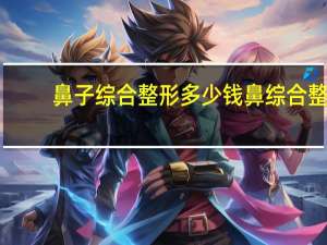 鼻子综合整形多少钱 鼻综合整形多少钱