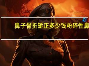 鼻子骨折矫正多少钱 粉碎性鼻骨骨折手术得多少钱