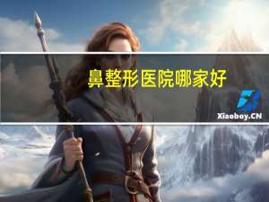 鼻整形医院哪家好？哪家医院整鼻子比较好