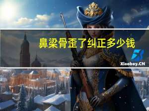 鼻梁骨歪了纠正多少钱(鼻子矫正手术多少钱)