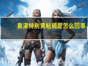 鼻涕特别黄粘稠是怎么回事（bit it）