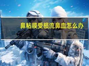 鼻粘膜受损流鼻血怎么办（鼻黏膜出血怎么办）