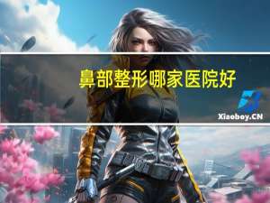 鼻部整形哪家医院好？谁能告诉我，重庆哪家医院耳鼻喉科好