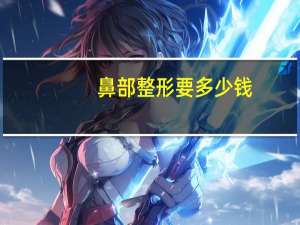 鼻部整形要多少钱？鼻部整形一般多少钱