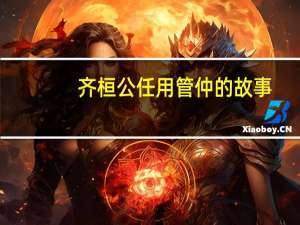 齐桓公任用管仲的故事（齐桓公任用下列哪个人物为相）