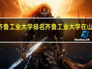 齐鲁工业大学排名齐鲁工业大学在山东排名