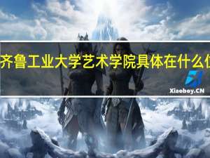齐鲁工业大学艺术学院具体在什么位置呢