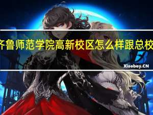 齐鲁师范学院高新校区怎么样跟总校的区别