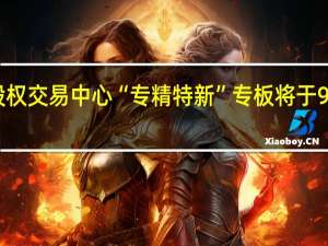 齐鲁股权交易中心“专精特新”专板将于9月13日开板