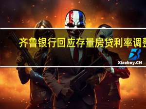 齐鲁银行回应存量房贷利率调整：关注市场动向做好各项准备 有序推动后续相关工作