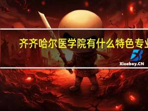 齐齐哈尔医学院有什么特色专业，专业排名如何