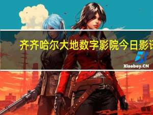 齐齐哈尔大地数字影院今日影讯（哈票网 大地数字影院）