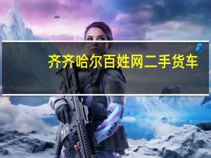 齐齐哈尔百姓网二手货车（齐齐哈尔百姓网）