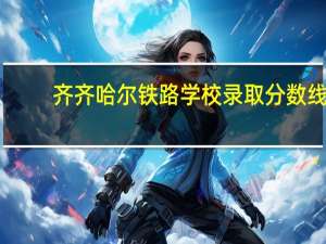 齐齐哈尔铁路学校录取分数线