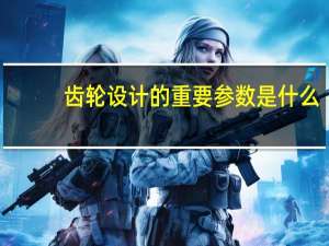 齿轮设计的重要参数是什么