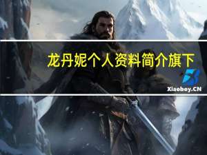 龙丹妮个人资料简介 旗下（龙丹妮个人资料）