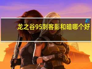 龙之谷95刺客影和暗哪个好（龙之谷刺客影加点）