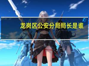 龙岗区公安分局局长是谁（深圳市龙岗区公安分局简介）