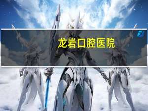 龙岩口腔医院？福建省省级医院有哪些