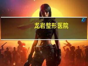 龙岩整形医院，龙岩老华美整容医院在什么位置