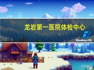 龙岩第一医院体检中心(龙岩驾驶证换证到哪家医院体检)