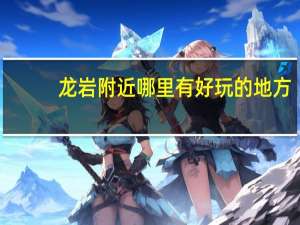龙岩附近哪里有好玩的地方