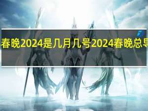龙年春晚2024是几月几号 2024春晚总导演是谁啊
