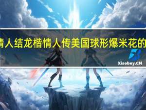 龙楷情人结 龙楷情人传 美国球形爆米花的热量是多少