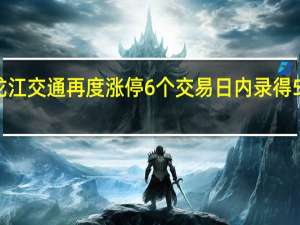 龙江交通再度涨停6个交易日内录得5个涨停