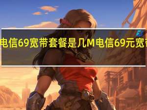 龙海电信69宽带套餐是几M 电信69元宽带套餐介绍