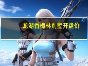 龙湖香樟林别墅开盘价（龙湖香樟林简介）
