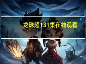龙珠超131集在线观看（龙珠超131集）