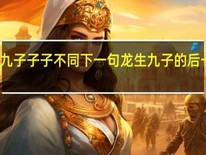 龙生九子子子不同下一句 龙生九子的后一句是什么