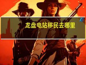 龙盘电站移民去哪里