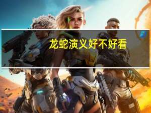 龙蛇演义好不好看（龙蛇演义好看吗）
