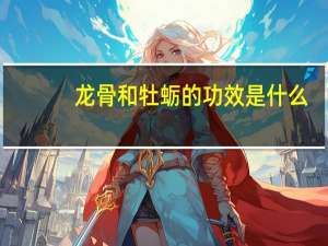 龙骨和牡蛎的功效是什么（龙骨和牡蛎功效主治）