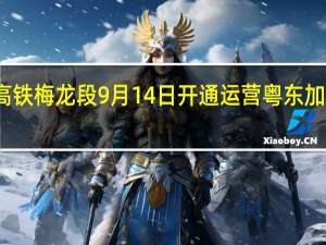 龙龙高铁梅龙段9月14日开通运营 粤东加速融入湾区