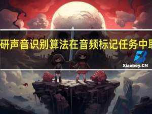 ，小米自研声音识别算法在音频标记任务中取得重要进展