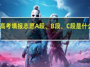 ，高考填报志愿A段、B段、C段是什么意思
