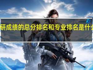 ：考研成绩的总分排名和专业排名是什么意思呢