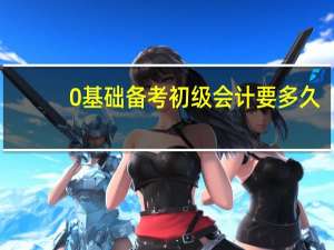 0基础备考初级会计要多久