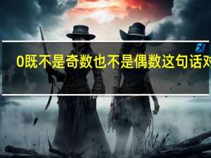 0既不是奇数也不是偶数这句话对吗