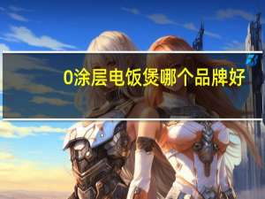 0涂层电饭煲哪个品牌好（电饭煲哪个品牌好）